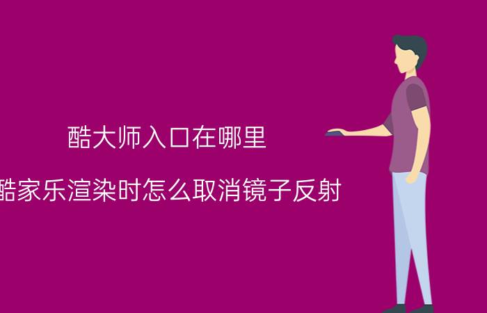 酷大师入口在哪里 酷家乐渲染时怎么取消镜子反射？